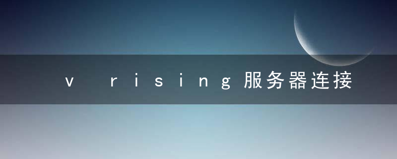 v rising服务器连接超时怎么办（vrising进不去服务器解决方法）